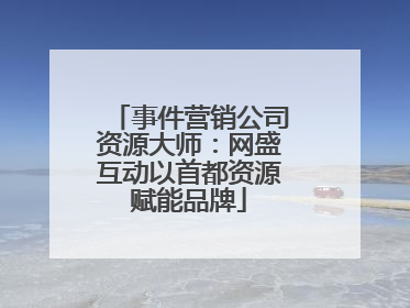 事件营销公司资源大师：网盛互动以首都资源赋能品牌